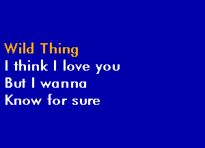 Wild Thing
I think I love you

Buf I wanna
Know for sure