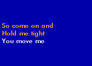 So come on and

Hold me fig hi

You move me