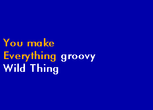 You mo ke

Everything groovy
Wild Thing