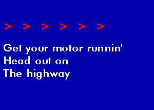 Get your motor runnin'

Head om on
The highway