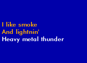 I like smoke

And Iig hinin'

Heavy metal thunder