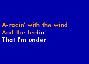 A- racin' with the wind

And the feelin'
That I'm under