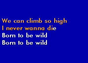 We can climb so high

I never wanna die

Born to be wild
Born to be wild