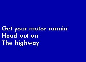 Get your motor runnin'

Head 001 on
The highway