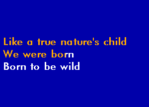 Like a true nature's child

We were born
Born to be wild
