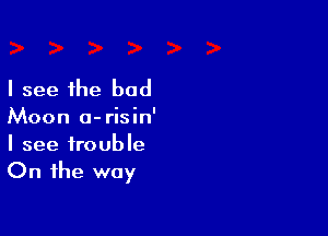 I see the bad

Moon a-risin'

I see trouble
On the way