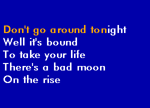 Don't go around tonight
Well ifs bound
To take your life

There's a bad moon
On the rise