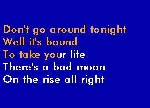 Don't go around tonight
Well ifs bound
To take your life

There's a bad moon
On the rise all right