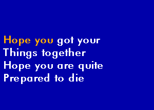 Hope you got your
Things together

Hope you are quite
Prepared to die