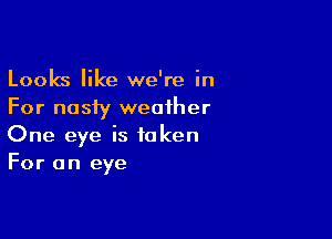 Looks like we're in
For nasiy weather

One eye is taken
For an eye