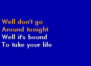 Well don't 90
Around tonight

We ifs bound
To take your life