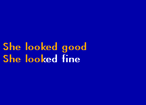 She looked good

She looked fine
