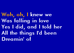 Woh, oh, I knew we
Was falling in love

Yes I did, and I told her
All the things I'd been

Dreamin' of