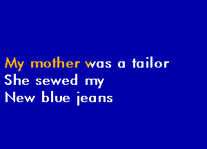 My mother was a tailor

She sewed my
New blue ieans