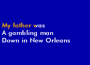 My father was

A gambling man
Down in New Orleans