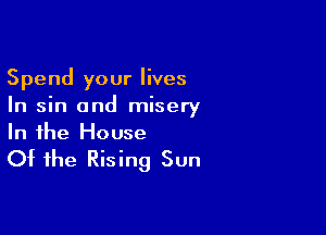 Spend your lives
In sin and misery

In the House

Of the Rising Sun