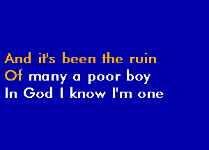 And it's been the ruin

Of many a poor boy
In God I know I'm one