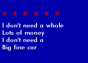 I don't need a whole

Lots of money
I don't need a
Big fine car