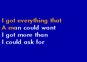 I got everything that
A man could want

I got more than
I could ask for