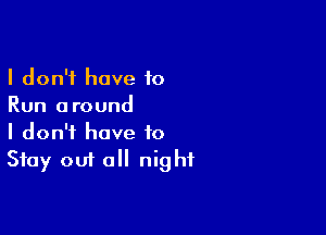 I don't have 10
Run around

I don't have to
Stay out all night