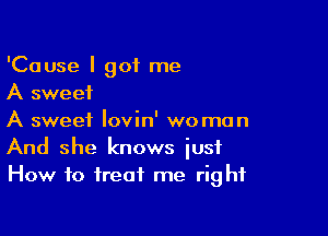 'Cause I got me
A sweet

A sweet Iovin' woman
And she knows iusf
How to treat me right