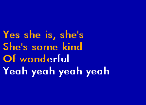 Yes she is, she's
She's some kind

Of wonderful
Yeah yeah yeah yeah