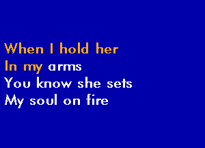 When I hold her

In my arms

You know she sets
My soul on fire