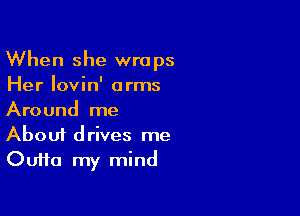 When she wraps
Her Iovin' arms

Around me
About drives me
OuHa my mind