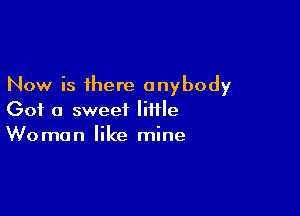 Now is there anybody

Got a sweet little
Women like mine