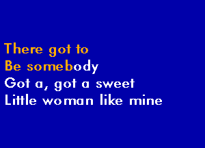 There got to
Be somebody

Got 0, got a sweet
Liifle woman like mine