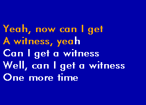 Yeah, now can I get
A witness, yeah

Can I get a witness

Well, can I get a witness
One more time