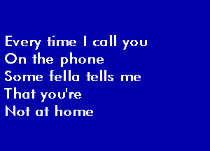 Every time I call you
On the phone

Some fella tells me

That you're
Not at home