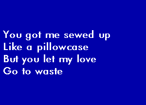 You got me sewed up
Like a pillowcase

Buf you let my love
Go to waste