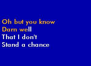 Oh but you know
Darn well

That I don't

Sta nd a cho nce