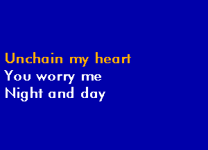 Unchoin my heart

You worry me

Night and day