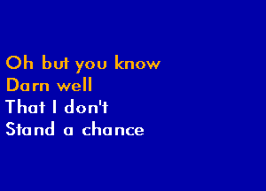 Oh but you know
Darn well

That I don't

Sta nd a cho nce