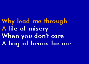 Why lead me through
A life of misery

When you don't care
A bag of beans for me