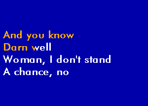 And you know
Do rn well

Woman, I don't stand
A chance, no