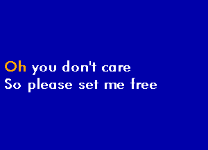 Oh you don't care

So please set me free