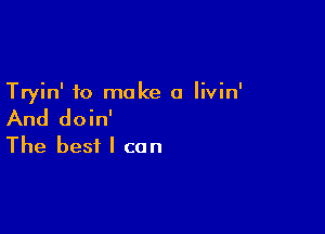 Tryin' to make a livin'

And doin'
The best I can