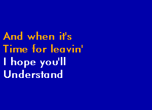 And when H's
Time for Ieavin'

I hope you'll
Understand