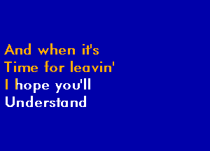 And when H's
Time for Ieavin'

I hope you'll
Understand