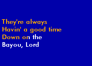 They're always
Havin' a good time

Down on the
Bayou, Lord