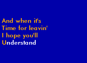 And when H's
Time for Ieavin'

I hope you'll
Understand