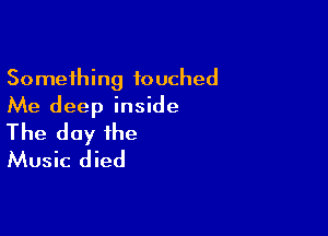 Something touched
Me deep inside

The day the
Music died