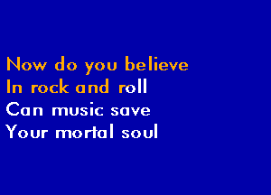 Now do you believe
In rock and roll

Can music save
Your mortal soul