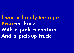 I was 0 lonely teenage
Broncin' buck

With a pink carnation
And a pick- up truck
