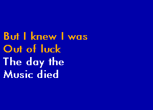 But I knew I was

Out of luck

The day the
Music died
