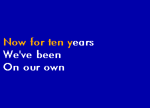 Now for ten years

We've been
On our own