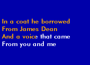 In a coat he borrowed
From James Dean

And a voice that came
From you and me